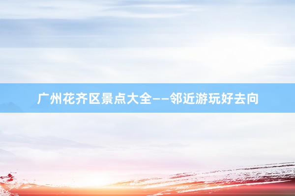 广州花齐区景点大全——邻近游玩好去向