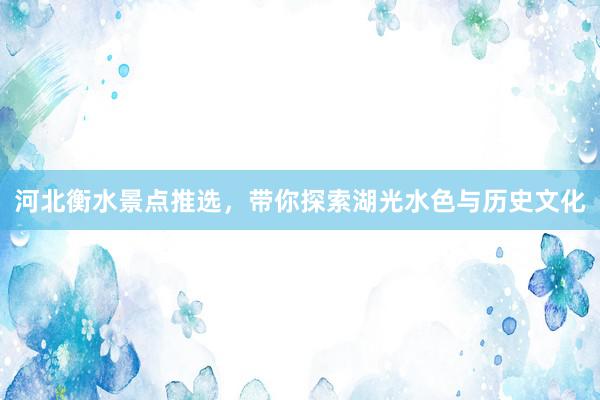 河北衡水景点推选，带你探索湖光水色与历史文化