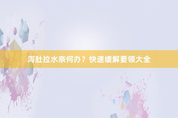 泻肚拉水奈何办？快速缓解要领大全