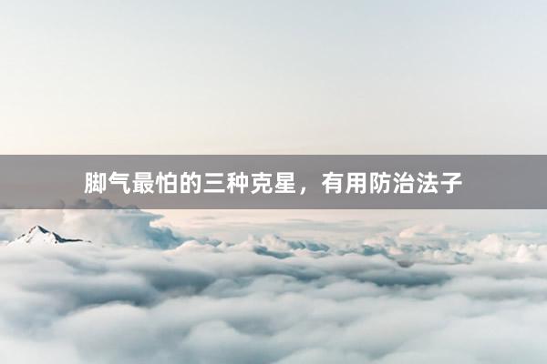 脚气最怕的三种克星，有用防治法子