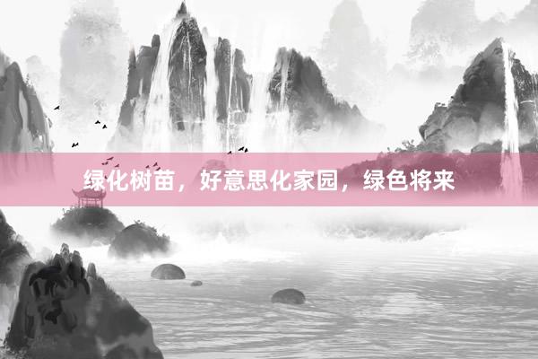绿化树苗，好意思化家园，绿色将来