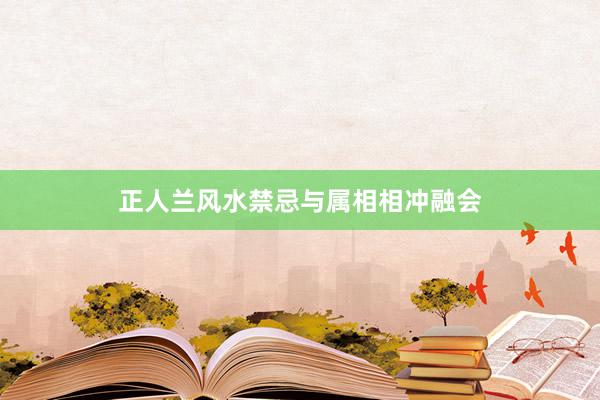 正人兰风水禁忌与属相相冲融会